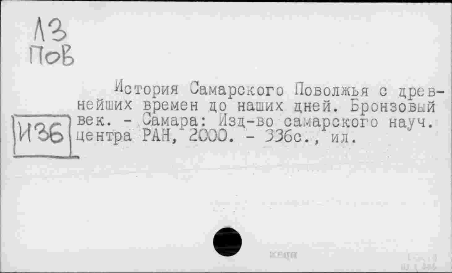 ﻿Л2>
История Самарского Поволжья с древнейших времен до наших дней. Бронзовый
_ Самара^^Изд-во^самарского науч.
, ил.
■ -	\ век. _ Самара: Изд-во сама
ИЪо центра РАН, 2000. - ЗЗбс.,